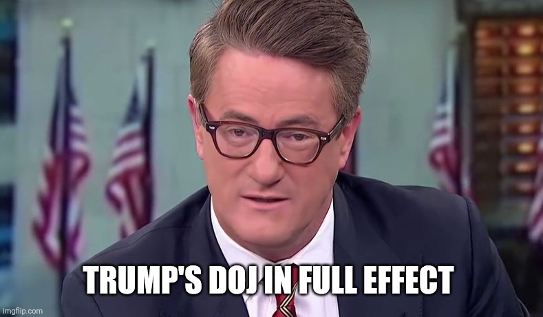 Morning Joe | TRUMP'S DOJ IN FULL EFFECT | image tagged in morning joe | made w/ Imgflip meme maker