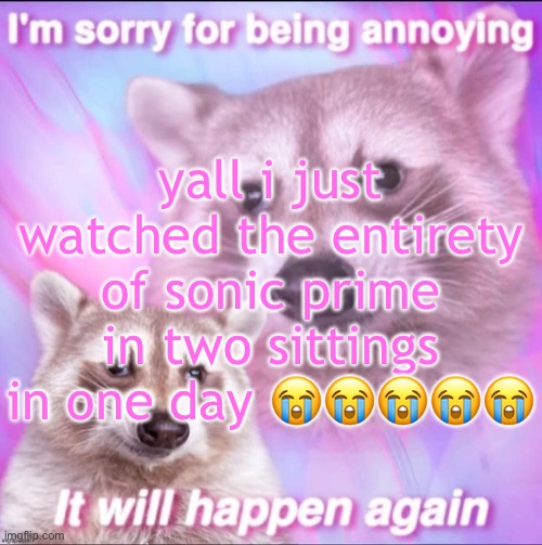 sorry for being annoying | yall i just watched the entirety of sonic prime in two sittings in one day 😭😭😭😭😭 | image tagged in sorry for being annoying | made w/ Imgflip meme maker