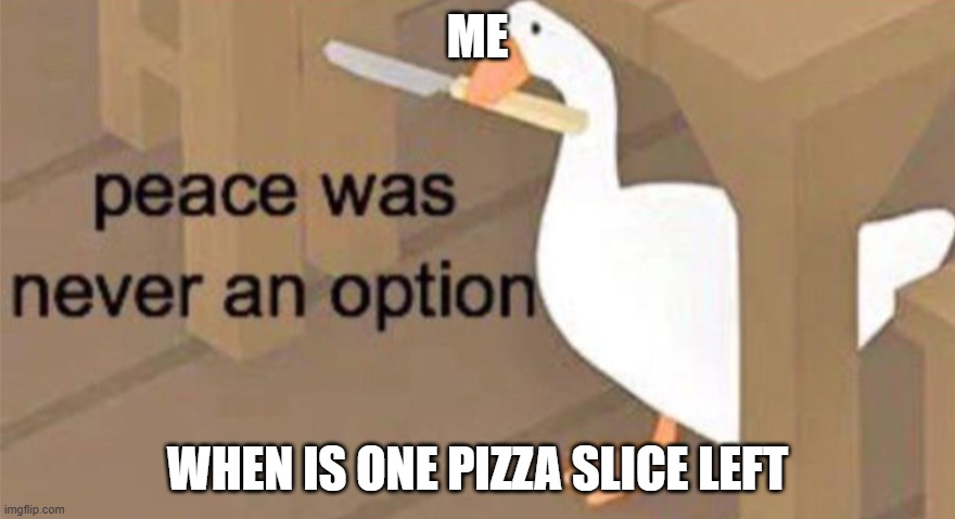 Untitled Goose Peace Was Never an Option | ME; WHEN IS ONE PIZZA SLICE LEFT | image tagged in untitled goose peace was never an option | made w/ Imgflip meme maker