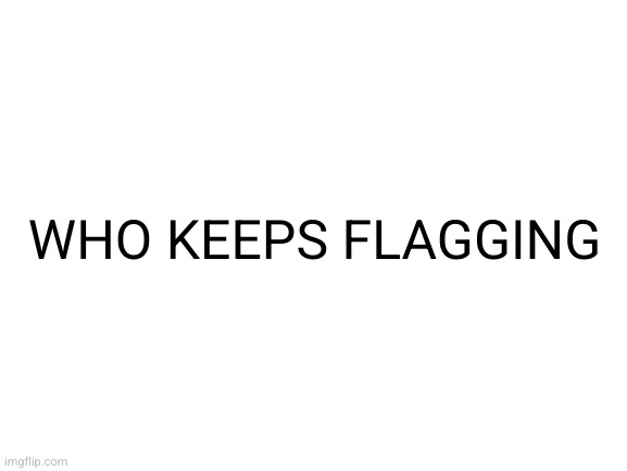 Blank White Template | WHO KEEPS FLAGGING | image tagged in blank white template | made w/ Imgflip meme maker