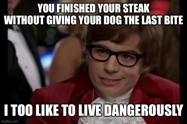 I Too Like To Live Dangerously Meme | YOU FINISHED YOUR STEAK WITHOUT GIVING YOUR DOG THE LAST BITE; I TOO LIKE TO LIVE DANGEROUSLY | image tagged in memes,i too like to live dangerously | made w/ Imgflip meme maker