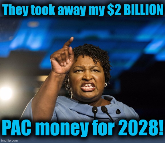Stacey Abrams | They took away my $2 BILLION PAC money for 2028! | image tagged in stacey abrams | made w/ Imgflip meme maker