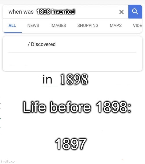 think about it | 1898 invented; 1898; Life before 1898:; 1897 | image tagged in when was invented/discovered | made w/ Imgflip meme maker