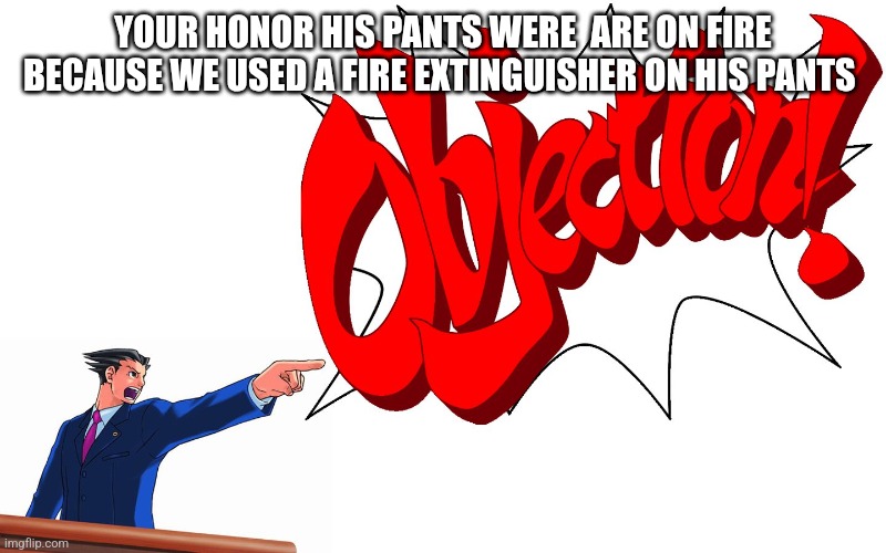 OBJECTION! | YOUR HONOR HIS PANTS WERE  ARE ON FIRE BECAUSE WE USED A FIRE EXTINGUISHER ON HIS PANTS | image tagged in objection | made w/ Imgflip meme maker