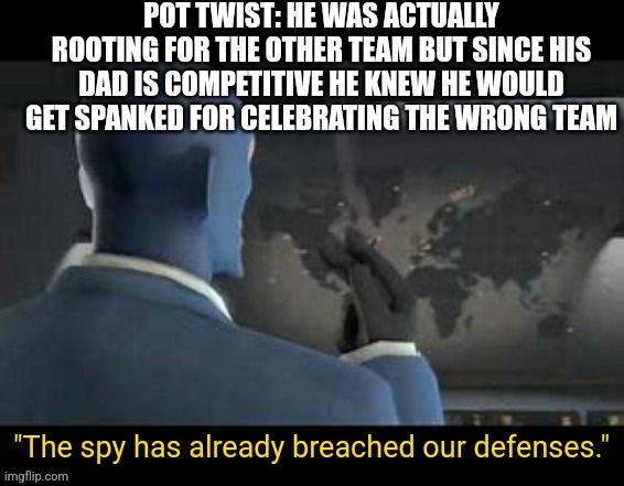 The spy has already breached our defenses | POT TWIST: HE WAS ACTUALLY ROOTING FOR THE OTHER TEAM BUT SINCE HIS DAD IS COMPETITIVE HE KNEW HE WOULD GET SPANKED FOR CELEBRATING THE WRON | image tagged in the spy has already breached our defenses | made w/ Imgflip meme maker