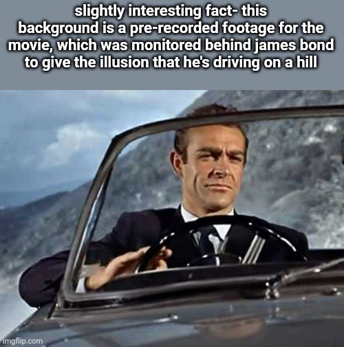 James Bond, Sean Connery | slightly interesting fact- this background is a pre-recorded footage for the movie, which was monitored behind james bond to give the illusion that he's driving on a hill | image tagged in james bond sean connery | made w/ Imgflip meme maker