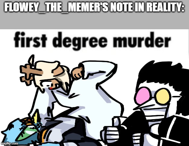 Flowey_The_Memer is a tag now bruh | FLOWEY_THE_MEMER'S NOTE IN REALITY: | image tagged in first degree murder,bruh,flowey_the_memer,deltarune | made w/ Imgflip meme maker