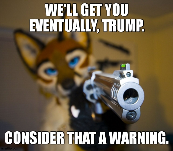 Furry with gun | WE'LL GET YOU EVENTUALLY, TRUMP. CONSIDER THAT A WARNING. | image tagged in furry with gun | made w/ Imgflip meme maker