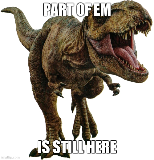 Rexy | PART OF EM IS STILL HERE | image tagged in rexy | made w/ Imgflip meme maker