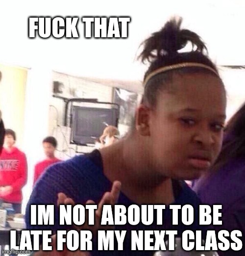 Black Girl Wat Meme | FUCK THAT IM NOT ABOUT TO BE LATE FOR MY NEXT CLASS | image tagged in memes,black girl wat | made w/ Imgflip meme maker