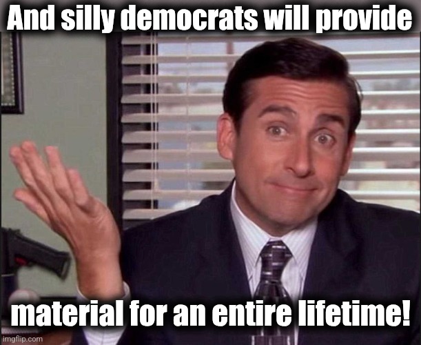 Michael Scott | And silly democrats will provide material for an entire lifetime! | image tagged in michael scott | made w/ Imgflip meme maker