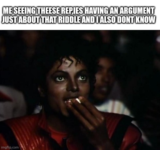 Dont ask this is why | ME SEEING THEESE REP,IES HAVING AN ARGUMENT JUST ABOUT THAT RIDDLE AND I ALSO DONT KNOW | image tagged in memes,michael jackson popcorn | made w/ Imgflip meme maker