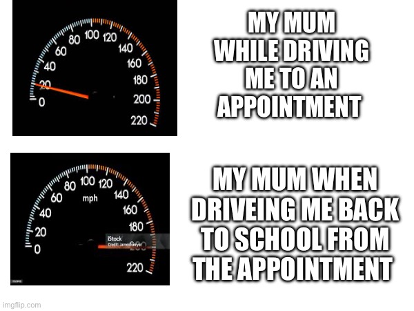 MY MUM WHILE DRIVING ME TO AN APPOINTMENT; MY MUM WHEN DRIVEING ME BACK TO SCHOOL FROM THE APPOINTMENT | image tagged in funny,mum | made w/ Imgflip meme maker