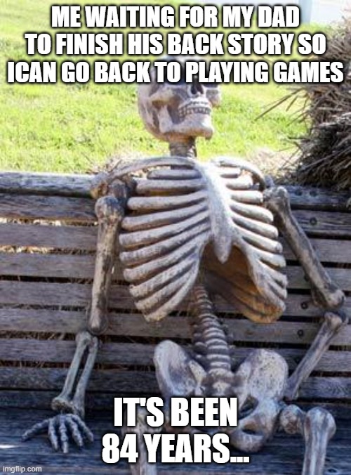 Waiting Skeleton Meme | ME WAITING FOR MY DAD TO FINISH HIS BACK STORY SO ICAN GO BACK TO PLAYING GAMES; IT'S BEEN 84 YEARS... | image tagged in memes,waiting skeleton | made w/ Imgflip meme maker