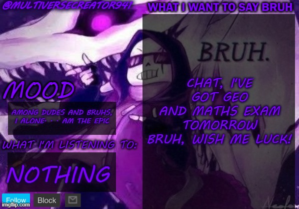 bruh | CHAT, I'VE GOT GEO AND MATHS EXAM TOMORROW BRUH, WISH ME LUCK! AMONG DUDES AND BRUHS, I ALONE. . . AM THE EPIC; NOTHING | image tagged in multiversecreator941's announcement temp,bruh | made w/ Imgflip meme maker