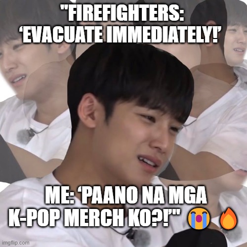 PANO KPOP MERCH KO | "FIREFIGHTERS: ‘EVACUATE IMMEDIATELY!’; ME: ‘PAANO NA MGA K-POP MERCH KO?!’" 😭🔥 | image tagged in kpop,funny memes | made w/ Imgflip meme maker