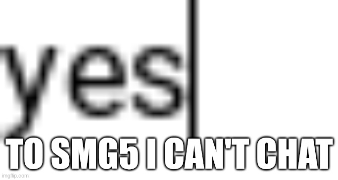 yes | TO SMG5 I CAN'T CHAT | image tagged in yes | made w/ Imgflip meme maker