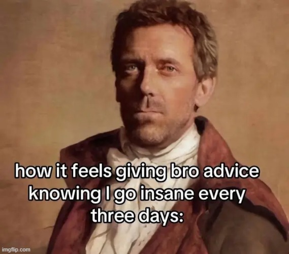 insane | image tagged in memes,meme,funny,dr house,advice,insane | made w/ Imgflip meme maker