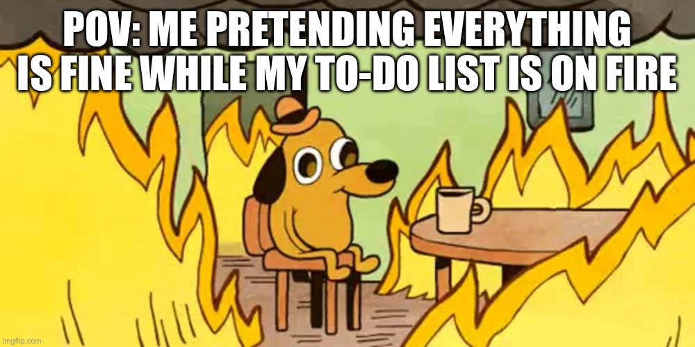 Dog on fire | POV: ME PRETENDING EVERYTHING IS FINE WHILE MY TO-DO LIST IS ON FIRE | image tagged in dog on fire | made w/ Imgflip meme maker