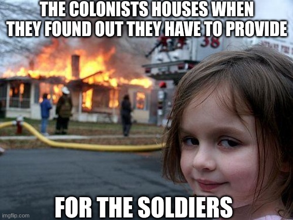 Disaster Girl | THE COLONISTS HOUSES WHEN THEY FOUND OUT THEY HAVE TO PROVIDE; FOR THE SOLDIERS | image tagged in memes,disaster girl | made w/ Imgflip meme maker