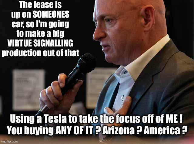 This Guy Is As Evil As They Come | The lease is up on SOMEONES car, so I'm going to make a big VIRTUE SIGNALLING production out of that; Using a Tesla to take the focus off of ME ! 
You buying ANY OF IT ? Arizona ? America ? | image tagged in mark kelly,politics,political meme,funny memes,funny,scumbag | made w/ Imgflip meme maker