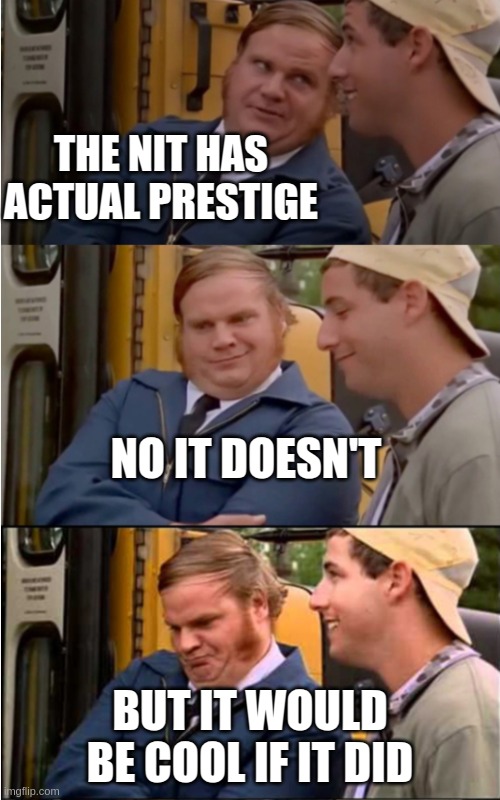 Billy Madison | THE NIT HAS ACTUAL PRESTIGE; NO IT DOESN'T; BUT IT WOULD BE COOL IF IT DID | image tagged in billy madison | made w/ Imgflip meme maker