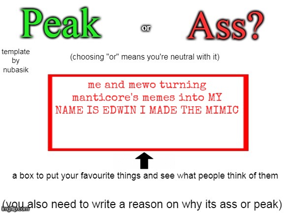 peak or ass | me and mewo turning manticore's memes into MY NAME IS EDWIN I MADE THE MIMIC | image tagged in peak or ass | made w/ Imgflip meme maker
