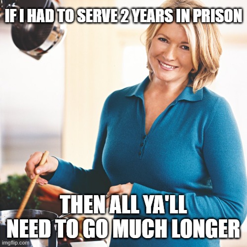 Martha Stewart Problems  | IF I HAD TO SERVE 2 YEARS IN PRISON THEN ALL YA'LL NEED TO GO MUCH LONGER | image tagged in martha stewart problems | made w/ Imgflip meme maker