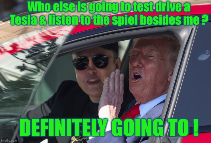 I Have Given Money To Other Manufacturers | Who else is going to test drive a Tesla & listen to the spiel besides me ? DEFINITELY GOING TO ! | image tagged in trump elon musk get in loser tesla,political meme,politics,funny memes,funny | made w/ Imgflip meme maker