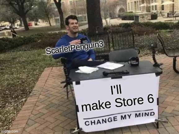 Should I Make Store 6? | ScarletPenguin3; I'll make Store 6 | image tagged in memes,change my mind | made w/ Imgflip meme maker