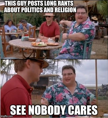 See Nobody Cares | THIS GUY POSTS LONG RANTS  ABOUT POLITICS AND RELIGION SEE NOBODY CARES | image tagged in memes,see nobody cares | made w/ Imgflip meme maker