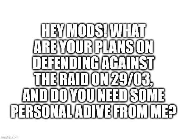 HEY MODS! WHAT ARE YOUR PLANS ON DEFENDING AGAINST THE RAID ON 29/03, AND DO YOU NEED SOME PERSONAL ADIVE FROM ME? | made w/ Imgflip meme maker