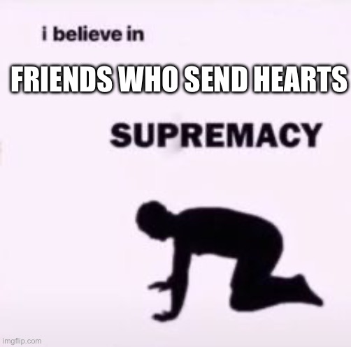 I believe in supremacy | FRIENDS WHO SEND HEARTS | image tagged in i believe in supremacy | made w/ Imgflip meme maker