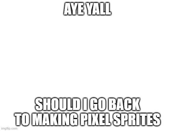 Lowkey | AYE YALL; SHOULD I GO BACK TO MAKING PIXEL SPRITES | image tagged in e | made w/ Imgflip meme maker