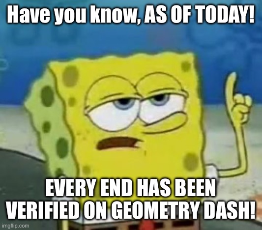 Just got the news this morning! | Have you know, AS OF TODAY! EVERY END HAS BEEN VERIFIED ON GEOMETRY DASH! | image tagged in memes,i'll have you know spongebob | made w/ Imgflip meme maker