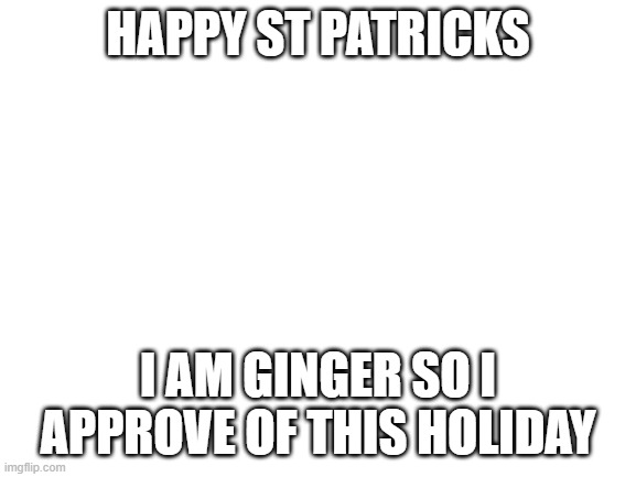 Blank White Template | HAPPY ST PATRICKS; I AM GINGER SO I APPROVE OF THIS HOLIDAY | image tagged in blank white template | made w/ Imgflip meme maker