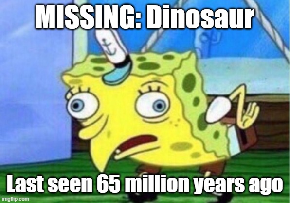 Missing:Dinosaur | MISSING: Dinosaur; Last seen 65 million years ago | image tagged in memes,mocking spongebob | made w/ Imgflip meme maker