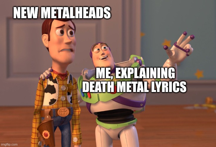 cannibal corpse has very silly lyrics :3 | NEW METALHEADS; ME, EXPLAINING DEATH METAL LYRICS | image tagged in memes,x x everywhere | made w/ Imgflip meme maker