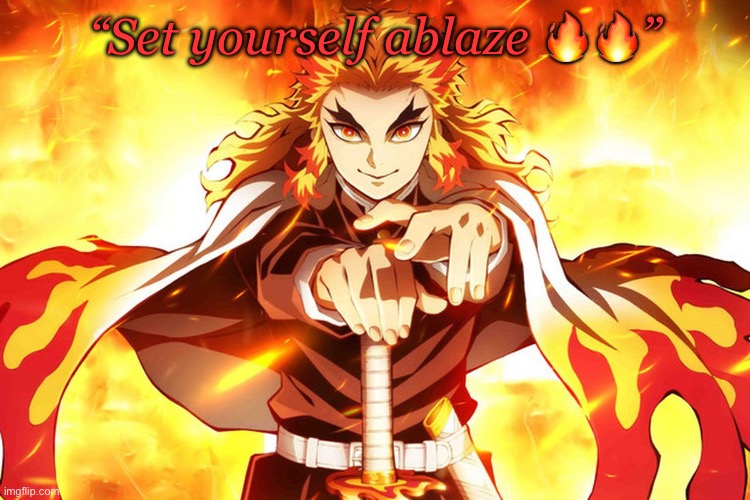 Something like that | “Set yourself ablaze 🔥🔥” | image tagged in demon slayer rengoku | made w/ Imgflip meme maker