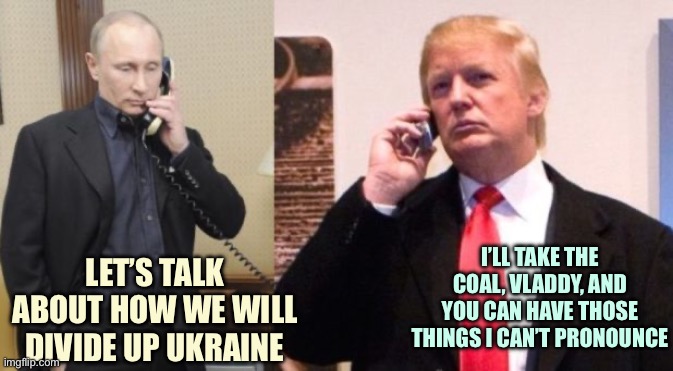 Trump Putin phone call | I’LL TAKE THE COAL, VLADDY, AND YOU CAN HAVE THOSE THINGS I CAN’T PRONOUNCE; LET’S TALK ABOUT HOW WE WILL DIVIDE UP UKRAINE | image tagged in trump putin phone call | made w/ Imgflip meme maker