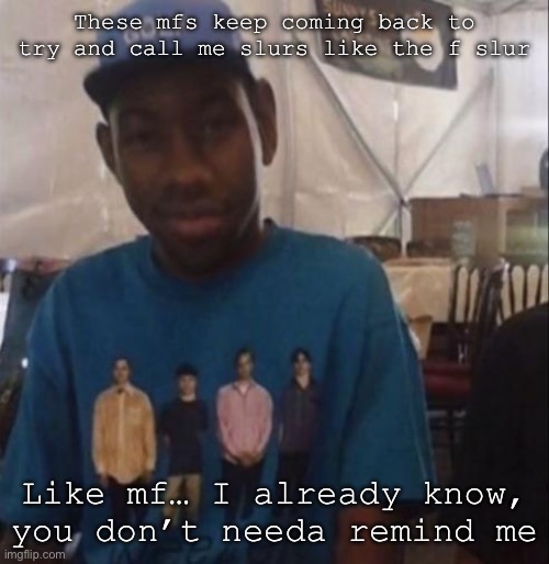 Weezer the Creator | These mfs keep coming back to try and call me slurs like the f slur; Like mf… I already know, you don’t needa remind me | image tagged in weezer the creator | made w/ Imgflip meme maker