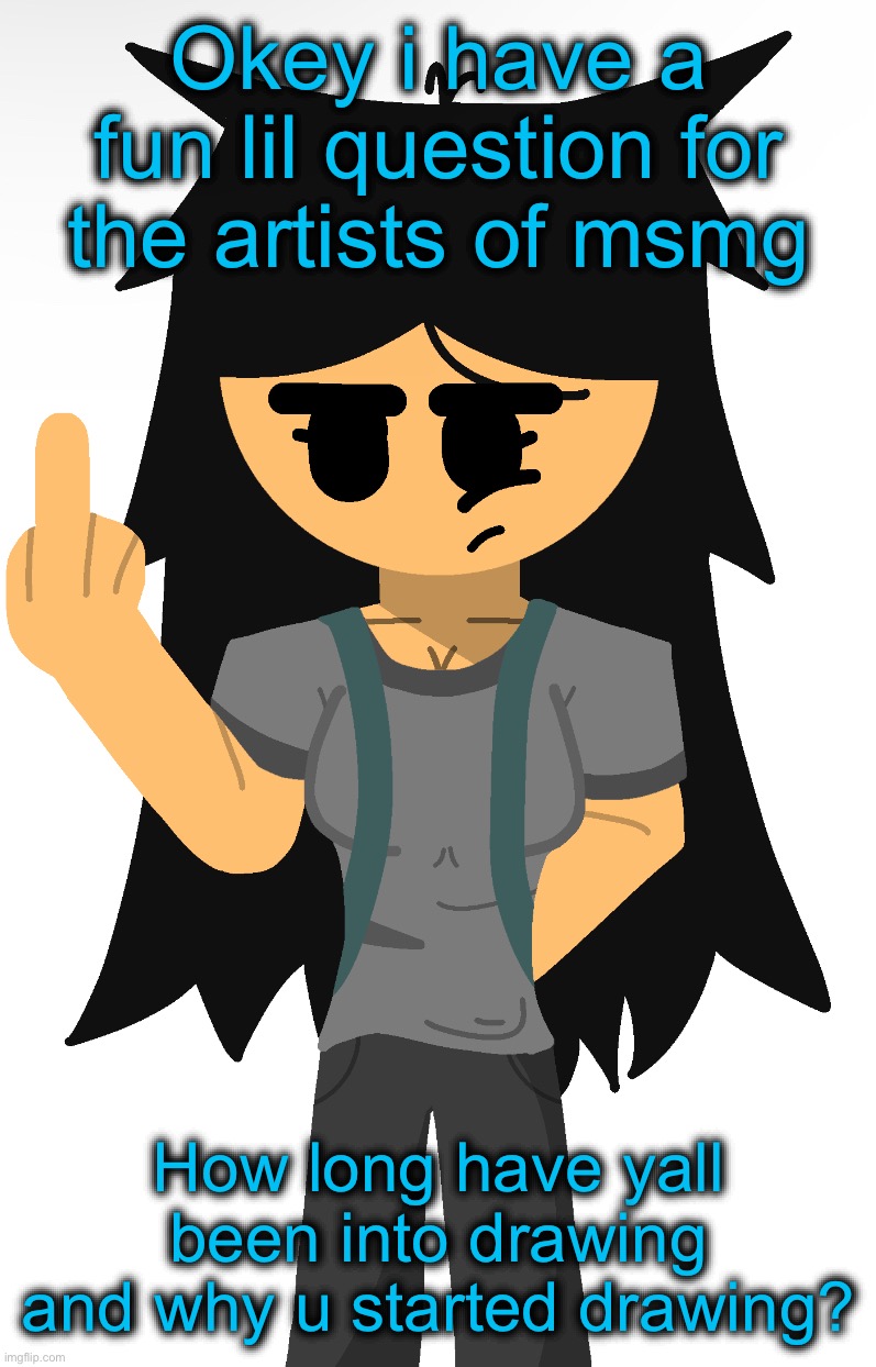 Okey i have a fun lil question for the artists of msmg; How long have yall been into drawing and why u started drawing? | made w/ Imgflip meme maker