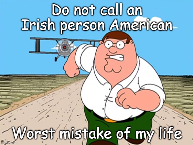 Happy St. Patrick's Day | Do not call an Irish person American; Worst mistake of my life | image tagged in peter griffin running away | made w/ Imgflip meme maker