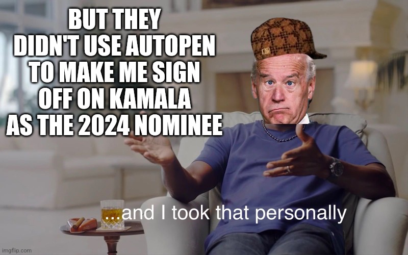 BUT THEY DIDN'T USE AUTOPEN TO MAKE ME SIGN OFF ON KAMALA AS THE 2024 NOMINEE | image tagged in and i took that personally | made w/ Imgflip meme maker