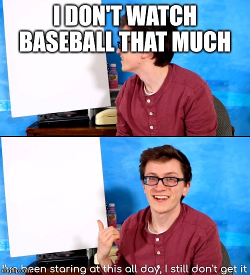 I’ve Been Staring At This All Day And I Still Don’t Get It | I DON'T WATCH BASEBALL THAT MUCH | image tagged in i ve been staring at this all day and i still don t get it | made w/ Imgflip meme maker