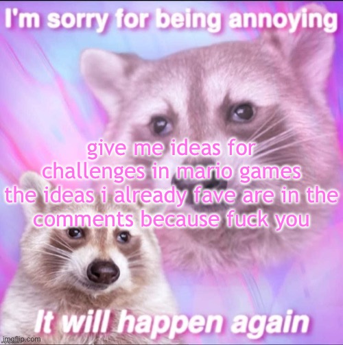 sorry for being annoying | give me ideas for challenges in mario games

the ideas i already fave are in the comments because fuck you | image tagged in sorry for being annoying | made w/ Imgflip meme maker