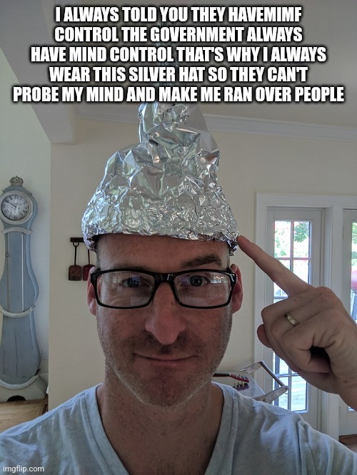 Foil Head | I ALWAYS TOLD YOU THEY HAVEMIMF CONTROL THE GOVERNMENT ALWAYS HAVE MIND CONTROL THAT'S WHY I ALWAYS WEAR THIS SILVER HAT SO THEY CAN'T PROBE | image tagged in foil head | made w/ Imgflip meme maker