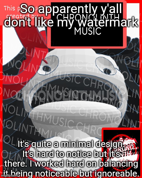 So apparently y'all don't like my watermark; It's quite a minimal design. It's hard to notice but it's there. I worked hard on balancing it being noticeable but ignoreable. | made w/ Imgflip meme maker