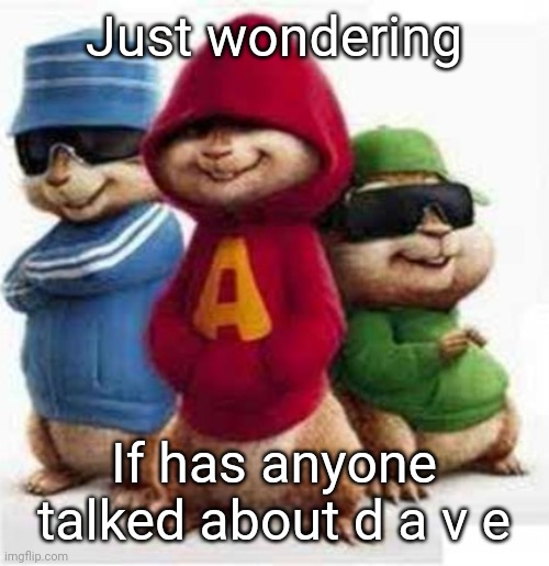 alvin and the madafakas | Just wondering; If has anyone talked about d a v e | image tagged in alvin and the madafakas | made w/ Imgflip meme maker