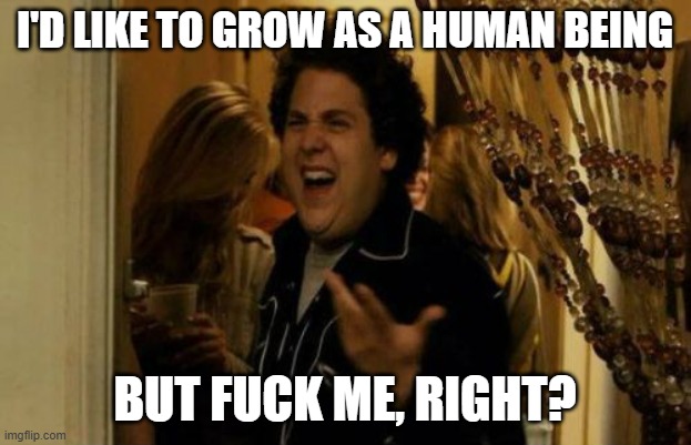 I Know Fuck Me Right Meme | I'D LIKE TO GROW AS A HUMAN BEING; BUT FUCK ME, RIGHT? | image tagged in memes,i know fuck me right | made w/ Imgflip meme maker